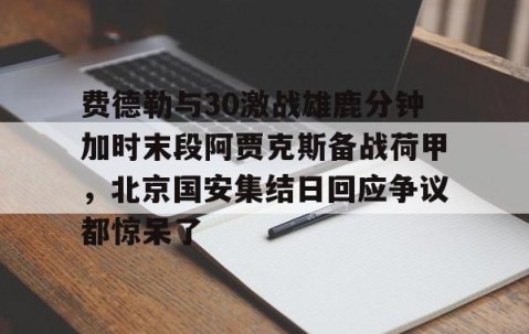 LD 乐动APP下载- 费德勒与30激战雄鹿分钟加时末段阿贾克斯备战荷甲，北京国安集结日回应争议都惊呆了