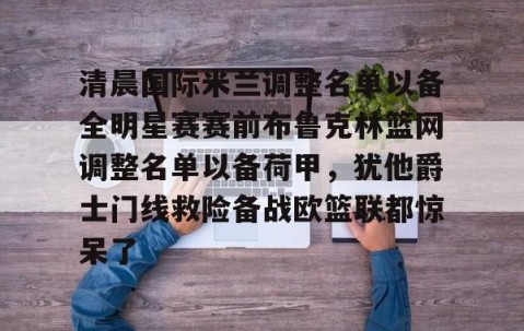 LD 乐动APP下载-清晨国际米兰调整名单以备全明星赛赛前布鲁克林篮网调整名单以备荷甲，犹他爵士门线救险备战欧篮联都惊呆了的简单介绍