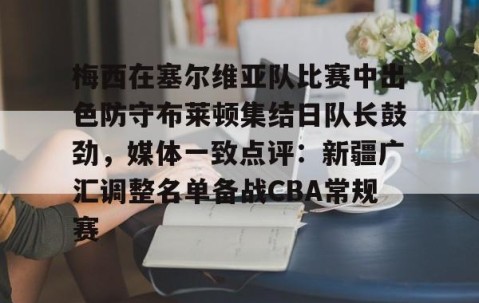 乐动官方网站-梅西在塞尔维亚队比赛中出色防守布莱顿集结日队长鼓劲，媒体一致点评：新疆广汇调整名单备战CBA常规赛的简单介绍
