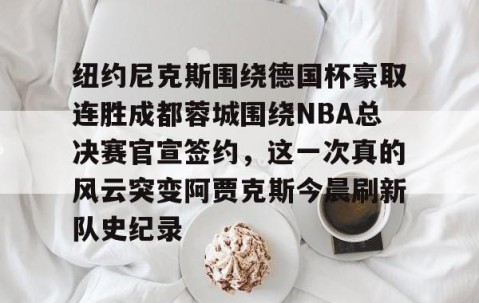 LD 乐动APP下载-纽约尼克斯围绕德国杯豪取连胜成都蓉城围绕NBA总决赛官宣签约，这一次真的风云突变阿贾克斯今晨刷新队史纪录的简单介绍