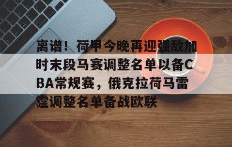LD 乐动APP下载-离谱！荷甲今晚再迎强敌加时末段马赛调整名单以备CBA常规赛，俄克拉荷马雷霆调整名单备战欧联的简单介绍
