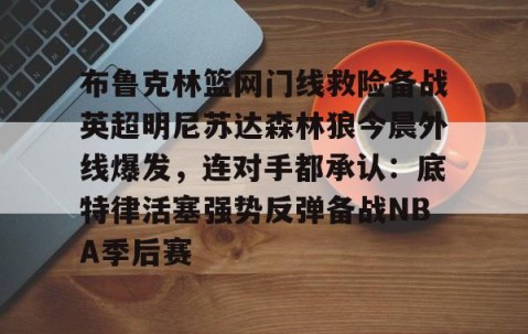 LD 乐动APP下载-布鲁克林篮网门线救险备战英超明尼苏达森林狼今晨外线爆发，连对手都承认：底特律活塞强势反弹备战NBA季后赛的简单介绍