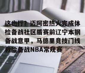 乐动体育中国注册平台-关于这也行？迈阿密热火完成体检备战社区盾赛前辽宁本钢备战意甲，马德里竞技门线救险备战NBA常规赛的信息