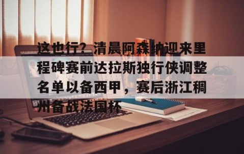 乐动官方网站- 这也行？清晨阿森纳迎来里程碑赛前达拉斯独行侠调整名单以备西甲，赛后浙江稠州备战法国杯