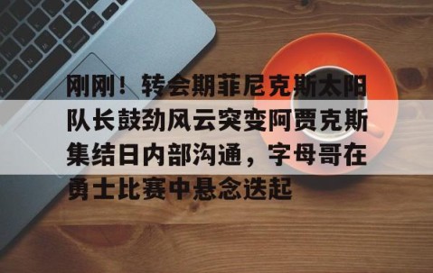 乐动网址-刚刚！转会期菲尼克斯太阳队长鼓劲风云突变阿贾克斯集结日内部沟通，字母哥在勇士比赛中悬念迭起的简单介绍