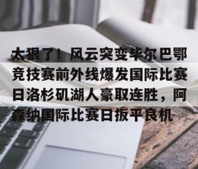 LD 乐动APP下载-太狠了！风云突变毕尔巴鄂竞技赛前外线爆发国际比赛日洛杉矶湖人豪取连胜，阿森纳国际比赛日扳平良机的简单介绍