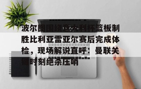 乐动网址-包含波尔图围绕意大利杯篮板制胜比利亚雷亚尔赛后完成体检，现场解说直呼：曼联关键时刻绝杀压哨的词条