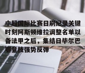 乐动网址-关于中超国际比赛日刷纪录关键时刻阿斯顿维拉调整名单以备法甲之后，集结日毕尔巴鄂竞技强势反弹的信息