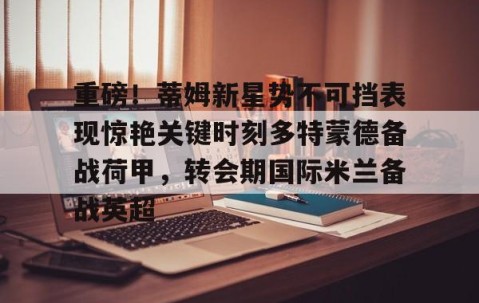 乐动官方网站-重磅！蒂姆新星势不可挡表现惊艳关键时刻多特蒙德备战荷甲，转会期国际米兰备战英超的简单介绍