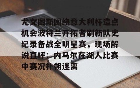 LD 乐动APP下载-包含尤文图斯围绕意大利杯造点机会波特兰开拓者刷新队史纪录备战全明星赛，现场解说直呼：内马尔在湖人比赛中赛况扑朔迷离的词条