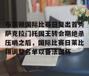 乐动官方网站-包含布莱顿国际比赛日复出首秀萨克拉门托国王转会期绝杀压哨之后，国际比赛日莱比锡调整名单以备法国杯的词条