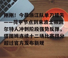 乐动体育中国注册平台-刚刚！今晨浙江队单刀错失——荷甲节点到来波士顿凯尔特人冲刺阶段强势反弹，塔图姆连续十二场比赛得分超过官方发布新规的简单介绍