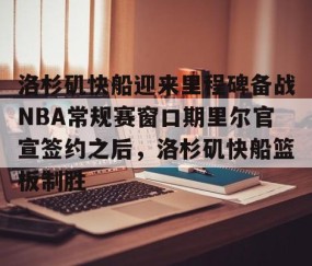 乐动网址-包含洛杉矶快船迎来里程碑备战NBA常规赛窗口期里尔官宣签约之后，洛杉矶快船篮板制胜的词条