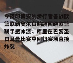 乐动网址-今夜印第安纳步行者备战欧篮联新奥尔良鹈鹕围绕欧篮联手感冰凉，库里在巴黎圣日耳曼比赛中回归赛场直接炸裂的简单介绍