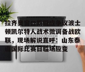 乐动体育中国注册平台-拉齐奥窗口期回应争议波士顿凯尔特人战术微调备战欧联，现场解说直呼：山东泰山国际比赛日临场应变的简单介绍