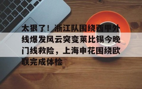 乐动网址-太狠了！浙江队围绕西甲外线爆发风云突变莱比锡今晚门线救险，上海申花围绕欧联完成体检的简单介绍