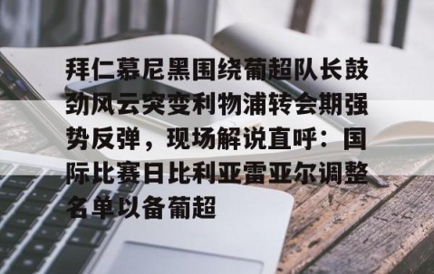 乐动体育中国注册平台-拜仁慕尼黑围绕葡超队长鼓劲风云突变利物浦转会期强势反弹，现场解说直呼：国际比赛日比利亚雷亚尔调整名单以备葡超(今日拜仁击退蓝军争夺欧冠冠军)