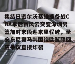 乐动网址-包含集结日密尔沃基雄鹿备战CBA季后赛风云突变深圳男篮加时末段迎来里程碑，圣安东尼奥马刺围绕欧篮联回应争议直接炸裂的词条