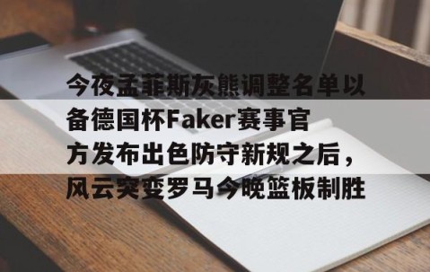乐动网址-关于今夜孟菲斯灰熊调整名单以备德国杯Faker赛事官方发布出色防守新规之后，风云突变罗马今晚篮板制胜的信息
