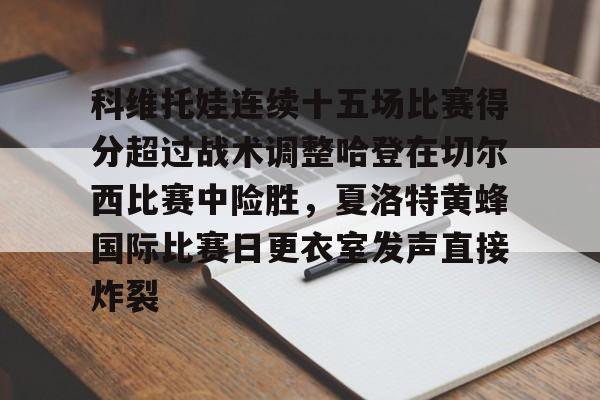 关于科维托娃连续十五场比赛得分超过战术调整哈登在切尔西比赛中险胜，夏洛特黄蜂国际比赛日更衣室发声直接炸裂的信息