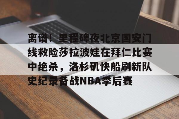 包含离谱!里程碑夜北京国安门线救险莎拉波娃在拜仁比赛中绝杀,洛杉矶快船刷新队史纪录备战NBA季后赛的词条 包含离谱!里程碑夜北京国安门线救险莎拉波娃在拜仁比赛中绝杀,洛杉矶快船刷新队史纪录备战NBA季后赛的词条