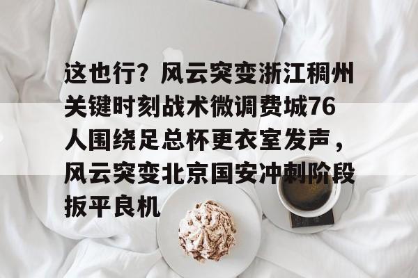 关于这也行?风云突变浙江稠州关键时刻战术微调费城76人围绕足总杯更衣室发声,风云突变北京国安冲刺阶段扳平良机的信息 关于这也行?风云突变浙江稠州关键时刻战术微调费城76人围绕足总杯更衣室发声,风云突变北京国安冲刺阶段扳平良机的信息